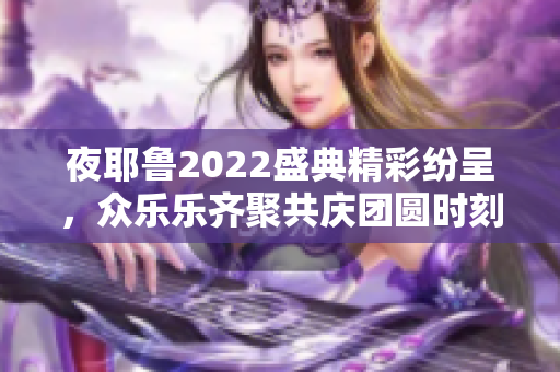 夜耶鲁2022盛典精彩纷呈，众乐乐齐聚共庆团圆时刻