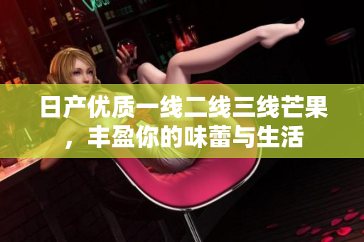 日产优质一线二线三线芒果，丰盈你的味蕾与生活