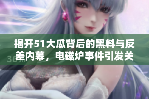 揭开51大瓜背后的黑料与反差内幕，电磁炉事件引发关注