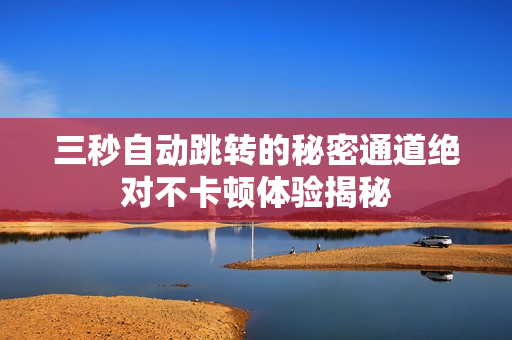 三秒自动跳转的秘密通道绝对不卡顿体验揭秘