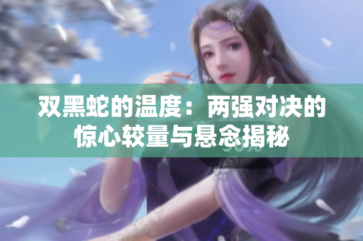 双黑蛇的温度：两强对决的惊心较量与悬念揭秘