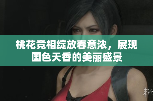 桃花竞相绽放春意浓，展现国色天香的美丽盛景