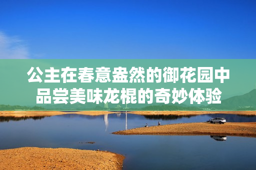 公主在春意盎然的御花园中品尝美味龙棍的奇妙体验