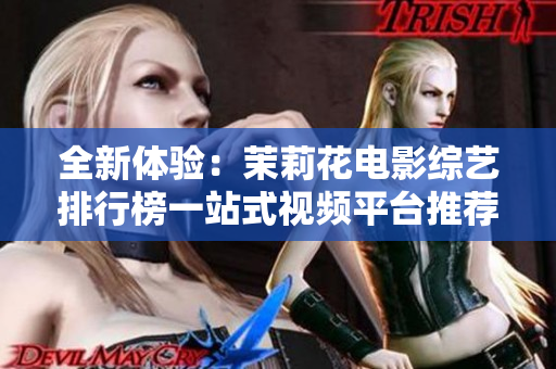 全新体验：茉莉花电影综艺排行榜一站式视频平台推荐