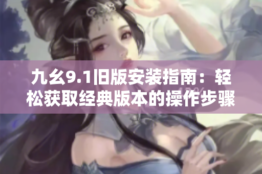 九幺9.1旧版安装指南：轻松获取经典版本的操作步骤
