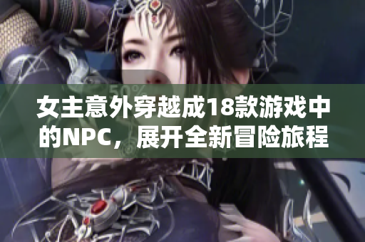 女主意外穿越成18款游戏中的NPC，展开全新冒险旅程