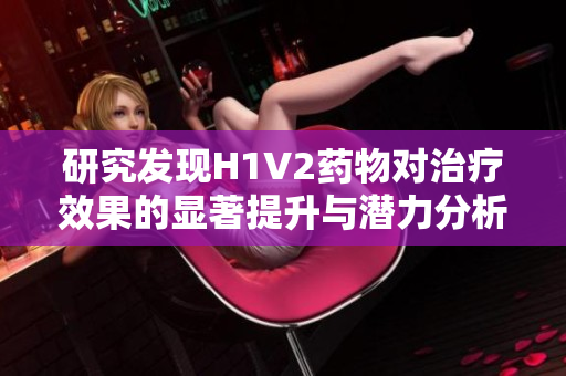 研究发现H1V2药物对治疗效果的显著提升与潜力分析