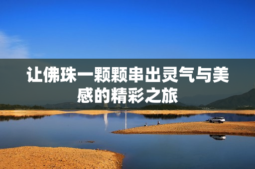 让佛珠一颗颗串出灵气与美感的精彩之旅