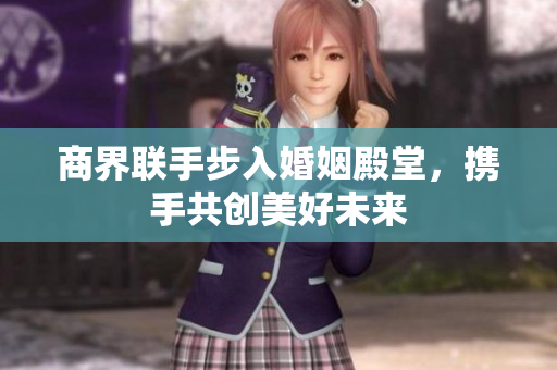 商界联手步入婚姻殿堂，携手共创美好未来