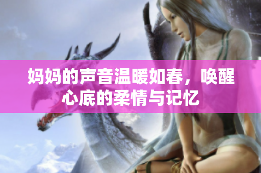 妈妈的声音温暖如春，唤醒心底的柔情与记忆