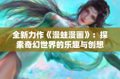 全新力作《漫蛙漫画》：探索奇幻世界的乐趣与创想