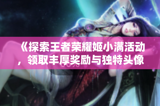 《探索王者荣耀姬小满活动，领取丰厚奖励与独特头像》