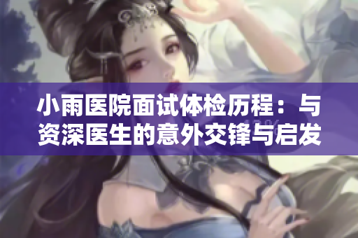 小雨医院面试体检历程：与资深医生的意外交锋与启发