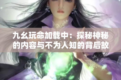 九幺玩命加载中：探秘神秘的内容与不为人知的背后故事