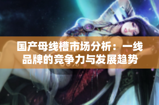 国产母线槽市场分析：一线品牌的竞争力与发展趋势