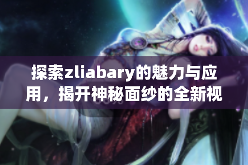 探索zliabary的魅力与应用，揭开神秘面纱的全新视角