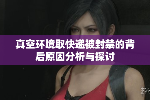 真空环境取快递被封禁的背后原因分析与探讨