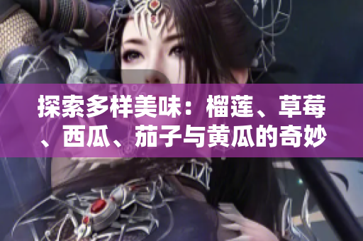 探索多样美味：榴莲、草莓、西瓜、茄子与黄瓜的奇妙搭配之旅