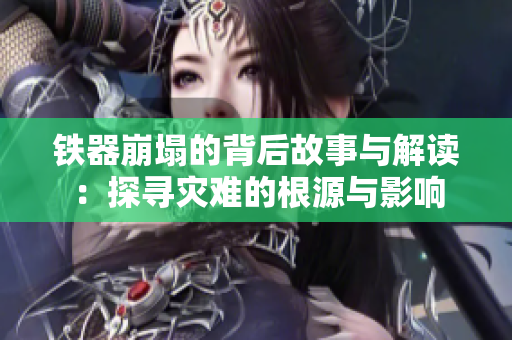 铁器崩塌的背后故事与解读：探寻灾难的根源与影响