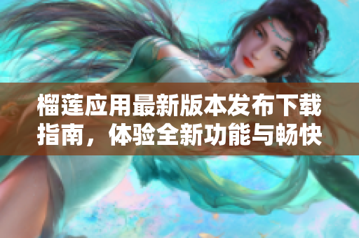 榴莲应用最新版本发布下载指南，体验全新功能与畅快体验