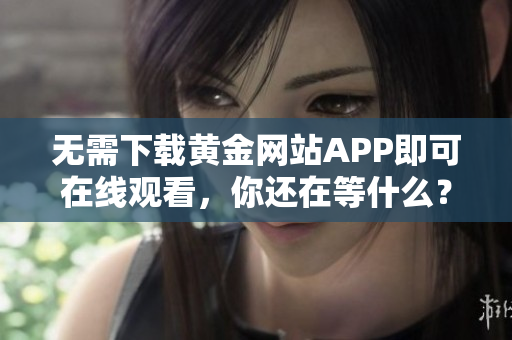 无需下载黄金网站APP即可在线观看，你还在等什么？