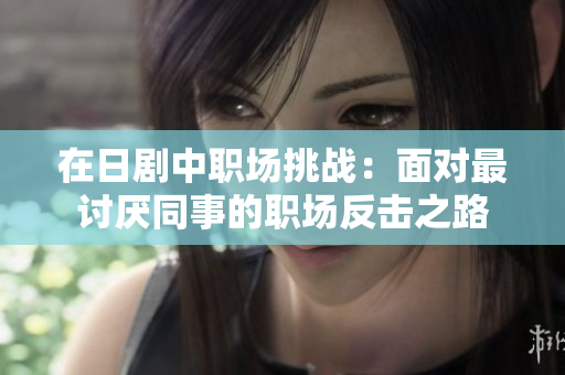 在日剧中职场挑战：面对最讨厌同事的职场反击之路