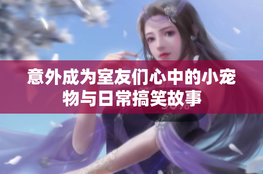 意外成为室友们心中的小宠物与日常搞笑故事