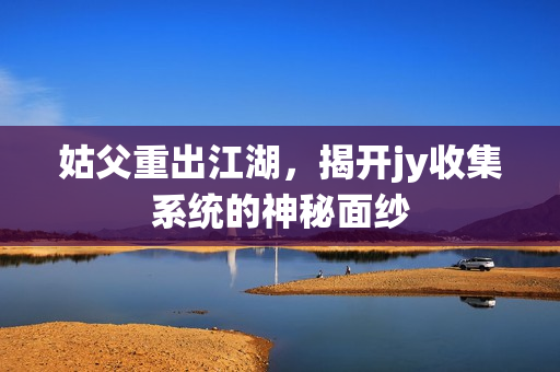 姑父重出江湖，揭开jy收集系统的神秘面纱
