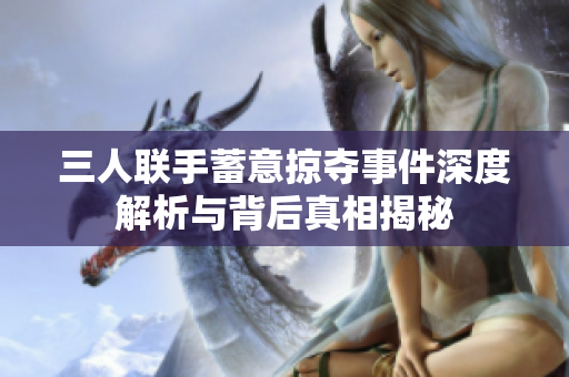 三人联手蓄意掠夺事件深度解析与背后真相揭秘