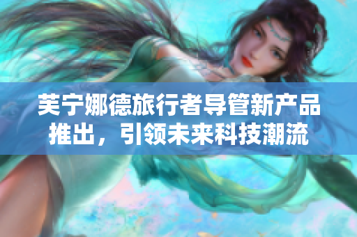 芙宁娜德旅行者导管新产品推出，引领未来科技潮流