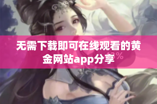 无需下载即可在线观看的黄金网站app分享