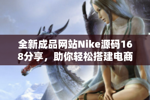 全新成品网站Nike源码168分享，助你轻松搭建电商平台