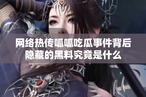 网络热传呱呱吃瓜事件背后隐藏的黑料究竟是什么