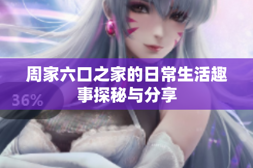 周家六口之家的日常生活趣事探秘与分享