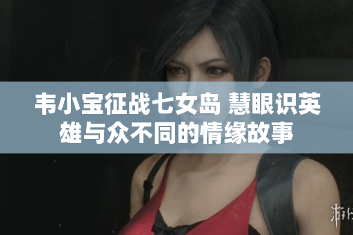 韦小宝征战七女岛 慧眼识英雄与众不同的情缘故事