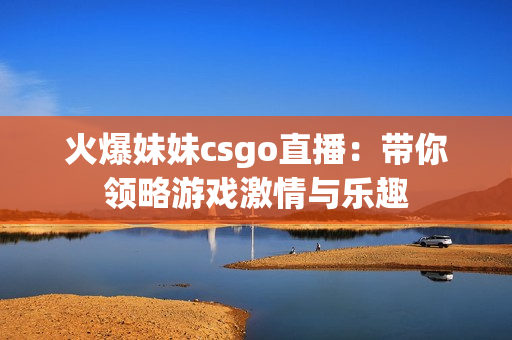 火爆妹妹csgo直播：带你领略游戏激情与乐趣