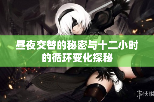 昼夜交替的秘密与十二小时的循环变化探秘