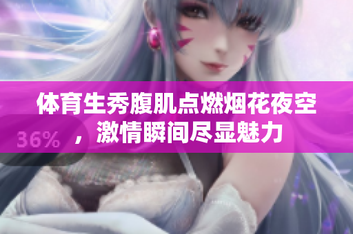 体育生秀腹肌点燃烟花夜空，激情瞬间尽显魅力