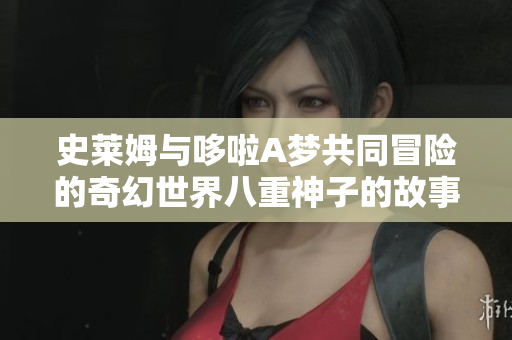 史莱姆与哆啦A梦共同冒险的奇幻世界八重神子的故事探索
