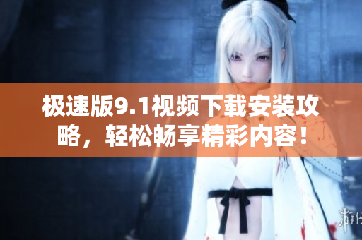 极速版9.1视频下载安装攻略，轻松畅享精彩内容！