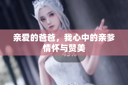 亲爱的爸爸，我心中的亲爹情怀与赞美