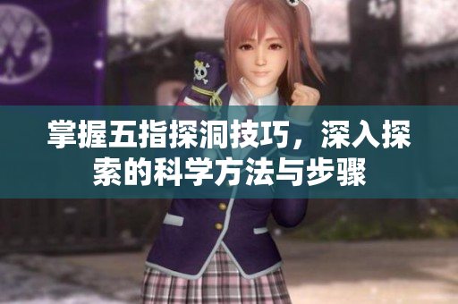 掌握五指探洞技巧，深入探索的科学方法与步骤