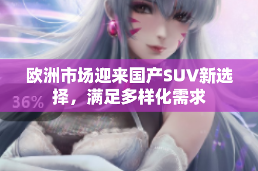 欧洲市场迎来国产SUV新选择，满足多样化需求