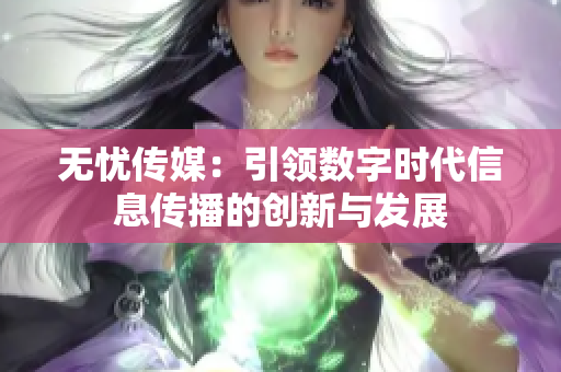 无忧传媒：引领数字时代信息传播的创新与发展