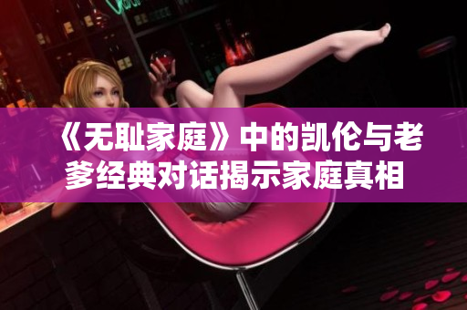 《无耻家庭》中的凯伦与老爹经典对话揭示家庭真相