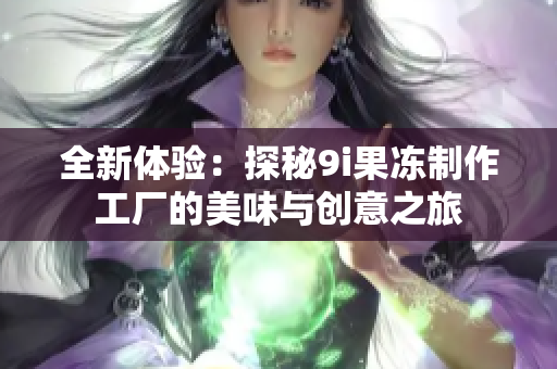 全新体验：探秘9i果冻制作工厂的美味与创意之旅