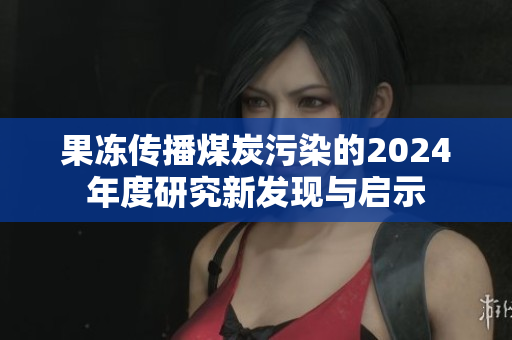 果冻传播煤炭污染的2024年度研究新发现与启示