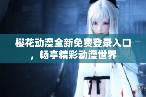 樱花动漫全新免费登录入口，畅享精彩动漫世界
