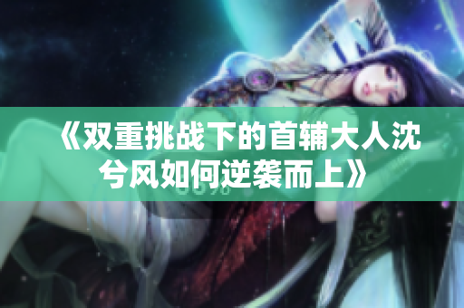 《双重挑战下的首辅大人沈兮风如何逆袭而上》