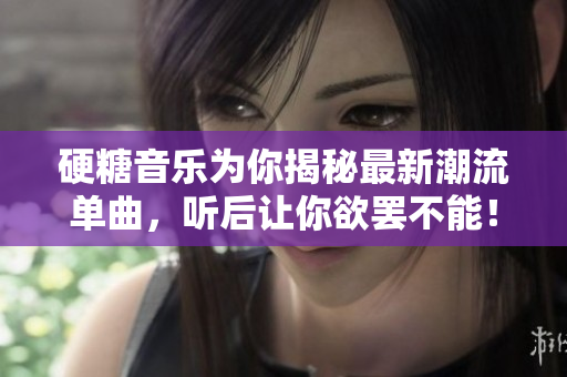 硬糖音乐为你揭秘最新潮流单曲，听后让你欲罢不能！